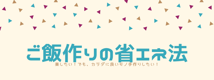 ご飯作りの省エネと時短
できる範囲で楽をする