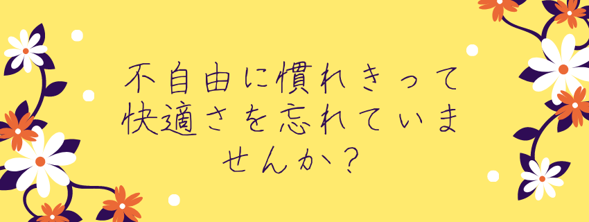 不自由に慣れきって、快適さを忘れていませんか？