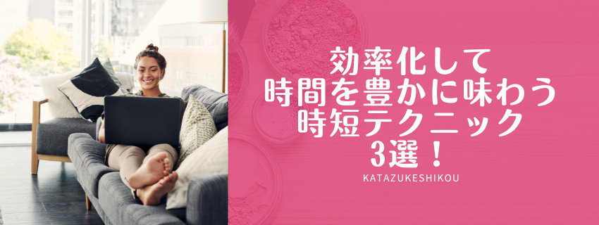楽しく時短効率化して、時間を豊かに味わう時短テクニック3選！