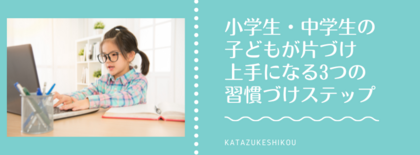 小学生・中学生の子どもが片づけ上手になる3つの習慣づけステップ