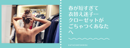 春が短すぎて衣替え迷子…クローゼットがごちゃつくあなたへ