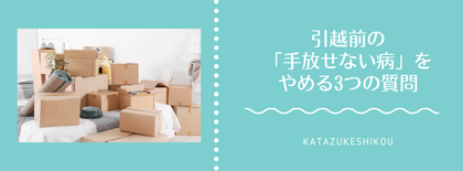 引越し前の「手放せない病」をやめる3つの質問
〜捨てられない私を責めない片付けのコツ〜