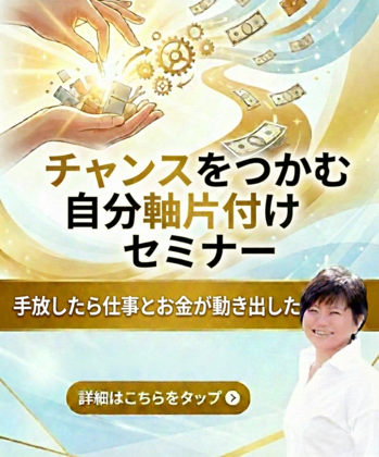 手放したら仕事とお金が動き出した！ チャンスをつかむ自分軸片付けセミナー