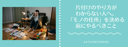 片付けのやり方がわからない人へ。「モノの住所」を決める前にやるべきこと